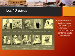 Los 10 gurús
• A Guru Nanak le
siguieron nueve
Gurús más, que
hicieron su
contribución para
dar forma a esta
nueva religión.
 