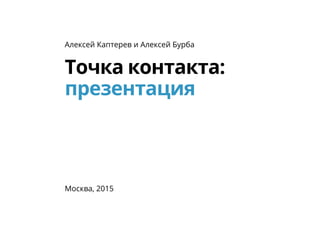 Точка контакта:
презентация
Алексей Каптерев и Алексей Бурба
Москва, 2015
 