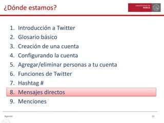 38Agenda
¿Dónde estamos?
1. Introducción a Twitter
2. Glosario básico
3. Creación de una cuenta
4. Configurando la cuenta
5. Agregar/eliminar personas a tu cuenta
6. Funciones de Twitter
7. Hashtag #
8. Mensajes directos
9. Menciones
 