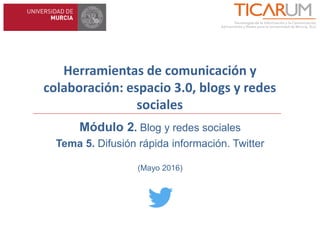 Herramientas de comunicación y
colaboración: espacio 3.0, blogs y redes
sociales
Módulo 2. Blog y redes sociales
Tema 5. Difusión rápida información. Twitter
(Mayo 2016)
 