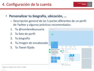 21Módulo 2. Espacio 3.0. Tema 5. Twitter
4. Configuración de la cuenta
• Personalizar tu biografía, ubicación, …
– Descripción general de las 5 partes diferentes de un perfil
de Twitter y algunas prácticas recomendadas:
1. Tu @nombredeusuario
2. Tu foto de perfil
3. Tu biografía
4. Tu imagen de encabezado
5. Tu Tweet fijado
 