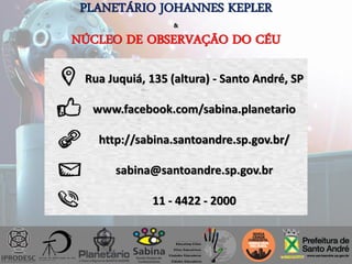 Rua Juquiá, 135 (altura) - Santo André, SP
www.facebook.com/sabina.planetario
http://sabina.santoandre.sp.gov.br/
sabina@santoandre.sp.gov.br
11 - 4422 - 2000
PLANETÁRIO JOHANNES KEPLER
&
NÚCLEO DE OBSERVAÇÃO DO CÉU
 