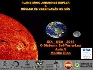 XIX - OBA - 2016
O Sistema Sol-Terra-Lua
Aula 5
Marilia Rios
PLANETÁRIO JOHANNES KEPLER
&
NÚCLEO DE OBSERVAÇÃO DO CÉU
 