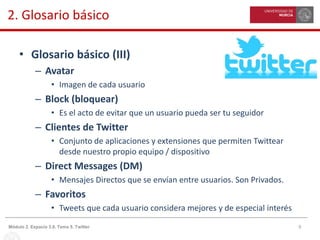 9Módulo 2. Espacio 3.0. Tema 5. Twitter
2. Glosario básico
• Glosario básico (III)
– Avatar
• Imagen de cada usuario
– Blo...