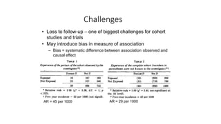Challenges
• Loss to follow-up – one of biggest challenges for cohort
studies and trials
• May introduce bias in measure of association
– Bias = systematic difference between association observed and
causal effect
AR = 45 per 1000 AR = 29 per 1000
 
