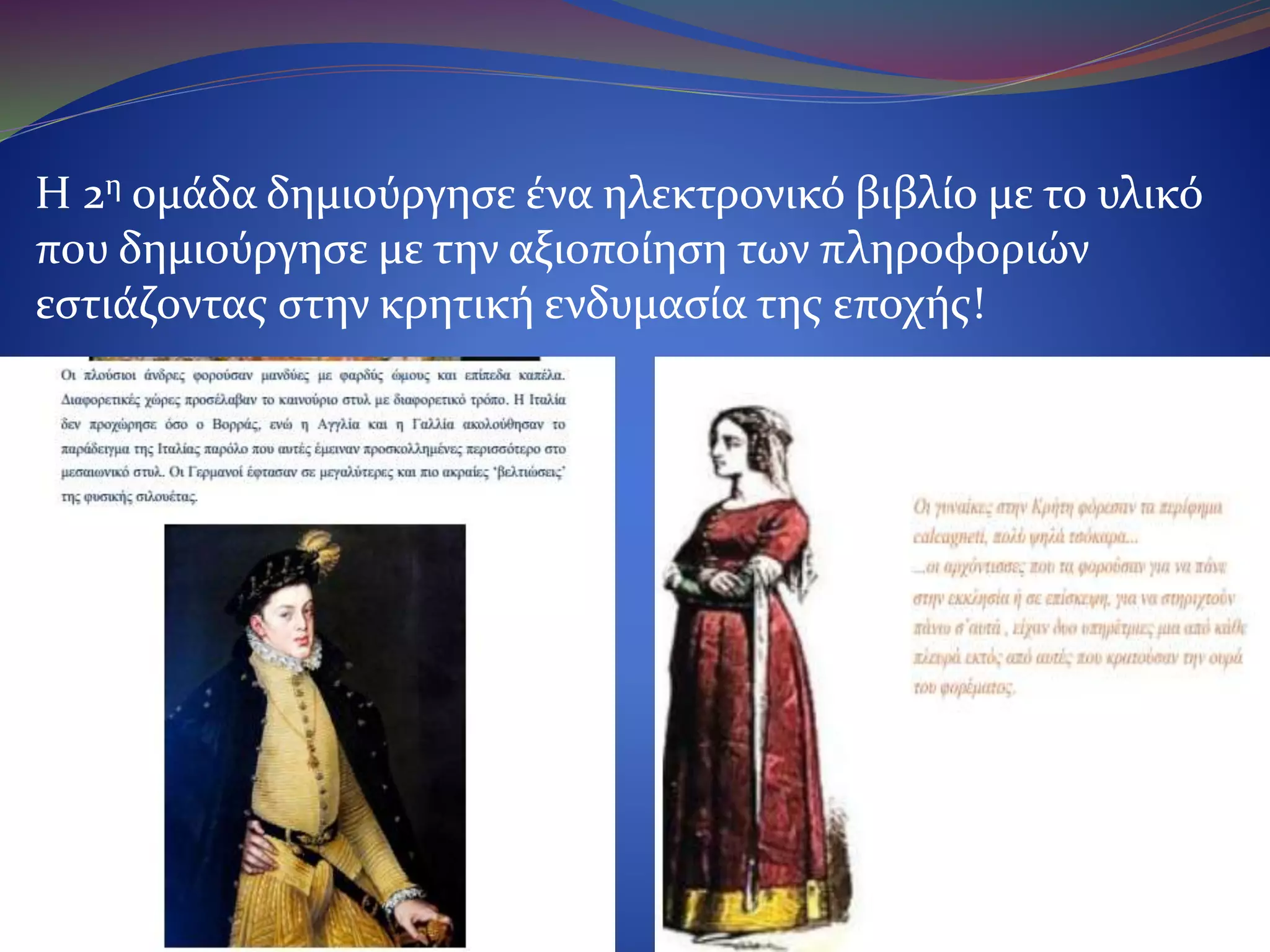 Η 2η ομάδα δημιούργησε ένα ηλεκτρονικό βιβλίο με το υλικό που
δημιούργησε με την αξιοποίηση των πληροφοριών εστιάζοντας
στην κρητική ενδυμασία της εποχής!
 