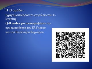Η 3η ομάδα :
•χρησιμοποίησε το εργαλείο του E-learning
Q-R codes για σκιαγραφήσει την
προσωπικότητα του Ελ Γκρέκο
και του Βιτσέντζου Κορνάρου.
 