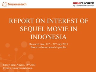 Report date: August, 15th 2013
Creator: Nusaresearch team
REPORT ON INTEREST OF
SEQUEL MOVIE IN
INDONESIA
Research time: 12th – 21th July 2013
Based on Nusaresearch’s panelist
 