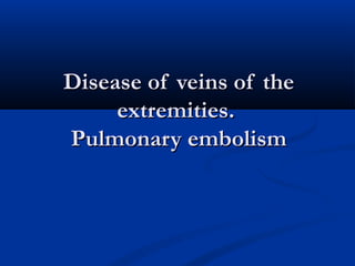 Disease of veins of theDisease of veins of the
extremities.extremities.
Pulmonary embolismPulmonary embolism
 