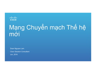 Mạng Chuyển mạch Thế hệ
mới
Doan Nguyen Lam
Cisco Solution Consultant
Jun, 2016
 