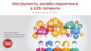 Инструменты онлайн-маркетинга
в b2b сегменте
и немного в b2c
Рогаченко Ксения,
директор по маркетингу
в диджитал агентстве
 