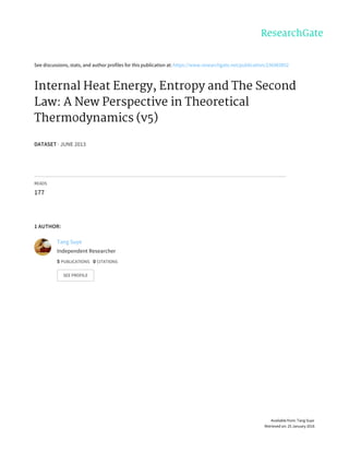 See	discussions,	stats,	and	author	profiles	for	this	publication	at:	https://www.researchgate.net/publication/236983852
Internal	Heat	Energy,	Entropy	and	The	Second
Law:	A	New	Perspective	in	Theoretical
Thermodynamics	(v5)
DATASET	·	JUNE	2013
READS
177
1	AUTHOR:
Tang	Suye
Independent	Researcher
5	PUBLICATIONS			0	CITATIONS			
SEE	PROFILE
Available	from:	Tang	Suye
Retrieved	on:	25	January	2016
 
