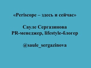 «Periscope – здесь и сейчас»
Сауле Сергазинова
PR-менеджер, lifestyle-блогер
@saule_sergazinova
 