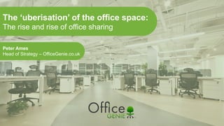 The ‘uberisation’ of the office space:
The rise and rise of office sharing
Peter Ames
Head of Strategy – OfficeGenie.co.uk
 