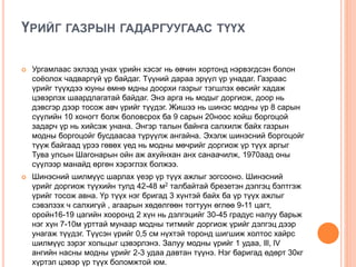 ҮРИЙГ ГАЗРЫН ГАДАРГУУГААС ТҮҮХ
 Ургамлаас эхлээд унах үрийн хэсэг нь өвчин хортонд нэрвэгдсэн болон
соёолох чадваргүй үр байдаг. Түүний дараа эрүүл үр унадаг. Газраас
үрийг түүхдээ юуны өмнө мдны доорхи газрыг тэгшлэх өвсийг хадаж
цэвэрлэх шаардлагатай байдаг. Энэ арга нь модыг доргиож, доор нь
дэвсгэр дээр тосож авч үрийг түүдэг. Жишээ нь шинэс модны үр 8 сарын
сүүлийн 10 хоногт болж боловсрох ба 9 сарын 20ноос хойш боргоцой
задарч үр нь хийсэж унана. Энгэр талын байнга салхилж байх газрын
модны боргоцойг бусдаасаа түрүүлж ангайна. Эхэлж шинэсний боргоцойг
түүж байгаад үрээ гөвөх үед нь модны мөчрийг доргиож үр түүх аргыг
Тува улсын Шагонарын ойн аж ахуйнхан анх санаачилж, 1970аад оны
сүүлээр манайд өргөн хэрэглэх болжээ.
 Шинэсний шилмүүс шарлах үеэр үр түүх ажлыг зогсооно. Шинэсний
үрийг доргиож түүхийн тулд 42-48 м2 талбайтай брезетэн дэлгэц бэлтгэж
үрийг тосож авна. Үр түүх нэг бригад 3 хүнтэй байх ба үр түүх ажлыг
сэвэлзэх ч салхигүй , агаарын хөдөлгөөн тогтуун өглөө 9-11 цагт,
оройн16-19 цагийн хооронд 2 хүн нь дэлгэцийг 30-45 градус налуу барьж
нэг хүн 7-10м урттай мунаар модны титмийг доргиож үрийг дэлгэц дээр
унагаж түүдэг. Түүсэн үрийг 0,5 см нүхтэй торонд шигшиж холтос хайрс
шилмүүс зэрэг хольцыг цэвэрлэнэ. Залуу модны үрийг 1 удаа, lll, lV
ангийн насны модны үрийг 2-3 удаа давтан түүнэ. Нэг баригад өдөрт 30кг
хүртэл цэвэр үр түүх боломжтой юм.
 