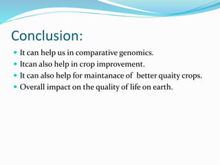 Conclusion:
 It can help us in comparative genomics.
 Itcan also help in crop improvement.
 It can also help for maintanace of better quaity crops.
 Overall impact on the quality of life on earth.
 