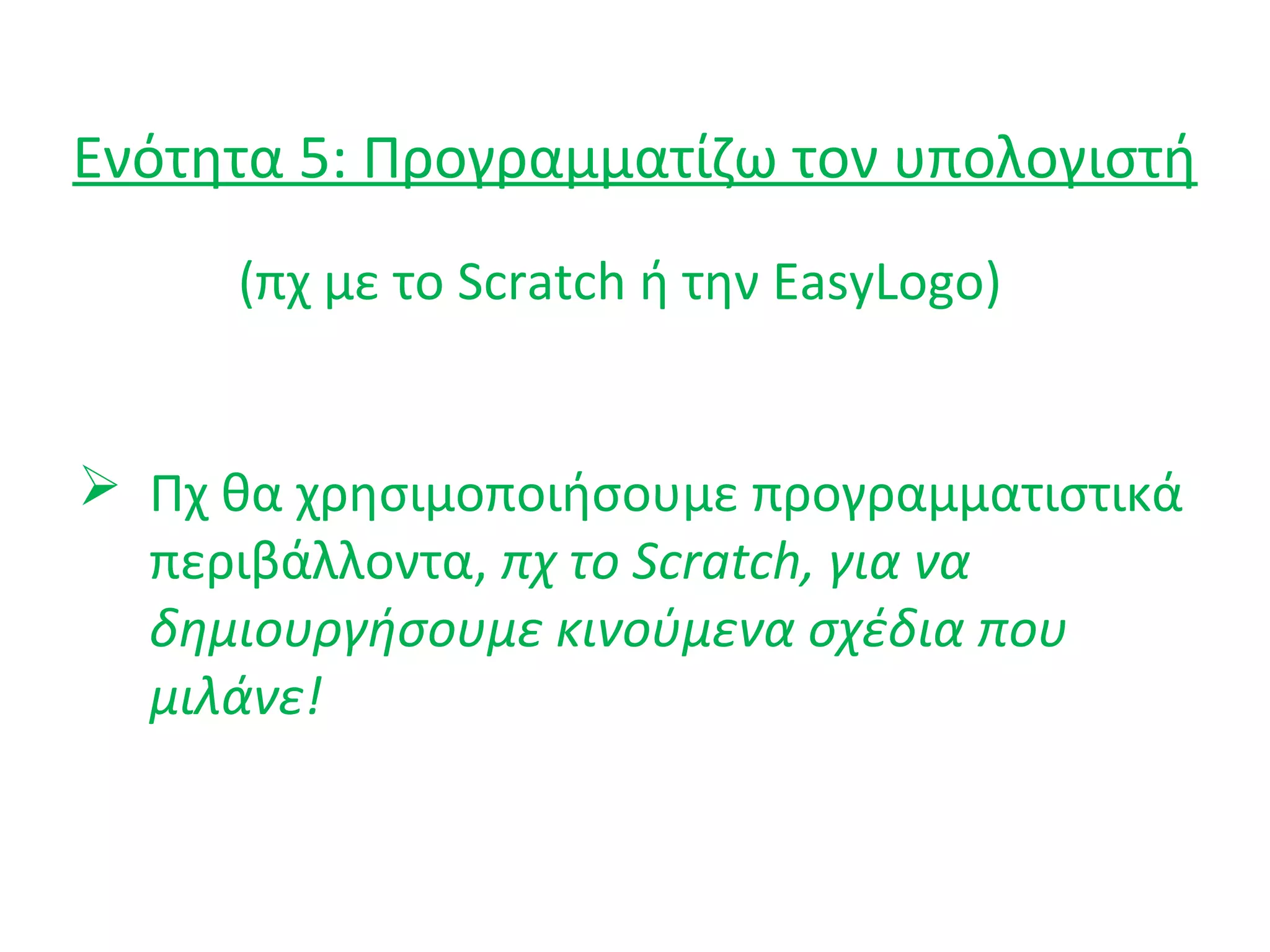 Ενότητα 5: Προγραμματίζω τον υπολογιστή
 Πχ θα χρησιμοποιήσουμε προγραμματιστικά
περιβάλλοντα, πχ το Scratch, για να
δημιουργήσουμε κινούμενα σχέδια που
μιλάνε!
(πχ με το Scratch ή την EasyLogo)
 