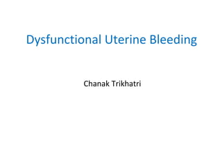 Dysfunctional Uterine Bleeding
Chanak Trikhatri
 