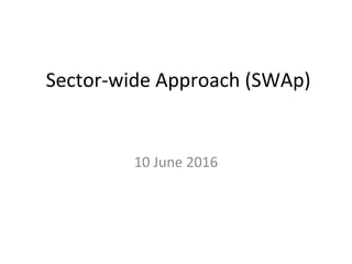 Sector-wide Approach (SWAp)
10 June 2016
 