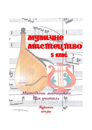 Музичне
мистецтво
5 клас
Методичні матеріали
для учителя
Бурштин
2008 рік
 