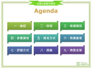 企業社會責任獎項
Agenda
一、緣起 二、時程 三、表揚類別
四、參賽資格 五、報名方式 六、具備書表
七、評選方式 八、獎勵 九、得獎名單
 