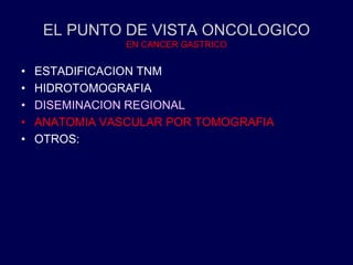 EL PUNTO DE VISTA ONCOLOGICO
EN CANCER GASTRICO
• ESTADIFICACION TNM
• HIDROTOMOGRAFIA
• DISEMINACION REGIONAL
• ANATOMIA VASCULAR POR TOMOGRAFIA
• OTROS:
 
