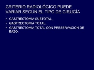 CRITERIO RADIOLÓGICO PUEDE
VARIAR SEGÚN EL TIPO DE CIRUGÍA
• GASTRECTOMIA SUBTOTAL.
• GASTRECTOMIA TOTAL.
• GASTRECTOMIA TOTAL CON PRESERVACION DE
BAZO.
 
