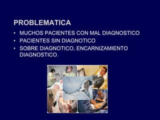 PROBLEMATICA
• MUCHOS PACIENTES CON MAL DIAGNOSTICO
• PACIENTES SIN DIAGNOTICO
• SOBRE DIAGNOTICO, ENCARNIZAMIENTO
DIAGNOSTICO.
 