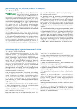 Digitalisierung und die Konsequenzen jenseits der Technik
Vortrag von Prof. Dr. Jutta Rump
Derzeit wird die Digitalisierung insbesondere vor dem Hinter-
grund von „Industrie 4.0“ – einem Begriff, der auf der Hanno-
ver Messe vor etwas mehr als fünf Jahren geprägt wurde – er-
forscht und analysiert, und zwar mit dem Fokus auf Prozesse,
Produktivität und Beschäftigung. Dabei werden Herausforde-
rungen, aber auch große Chancen im Hinblick auf Wachstum
und Wertschöpfung identifiziert. Als zentrale Motivationen für
die Umsetzung von Industrie 4.0 in Unternehmen werden die
Steigerung der Produktivität, des Umsatzes und der Produk-
tionsflexibilität bei gleichzeitiger Kostensenkung gesehen.
Besonders wichtig sind darüber hinaus die Entwicklung neuer
Geschäftsmodelle und / oder Services sowie die Erhöhung von
Kundenbindung und –zufriedenheit.
In der derzeitigen Diskussion wird jedoch außer Acht gelassen,
dass technische Innovationen und Prozessinnovationen IMMER
sozialer Innovationen und sozialer Transformation bedürfen,
um die Potenziale zu heben und zu realisieren. Die Diskussion
um die soziale Transformation und die sozialen Innovationen
steht im Moment am Anfang. Dabei stehen folgende Fragestel-
lungen u.a. im Fokus:
• Wie verändern sich die Jobs entlang der Wertschöpfungskette?
• Welche unterschiedlichen Formen der Arbeitsorganisation
lassen sich identifizieren und umsetzen?
• Welche Beschäftigungs- und Arbeitsmodelle werden in Zu-
kunft angeboten und nachgefragt?
• Wie sehen Arbeitsräume (bis hin zur Architektur) in Zukunft aus?
• Gibt es eine Verflachung von Hierarchien?
• Wird es zu einer Delegation von Entscheidungsfindung kom-
men? Was verbirgt sich hinter der „Demokratisierung“ von Füh-
rung?
• Wird sich die Belegschaft polarisieren?
• Welche Veränderungen hinsichtlich der Qualifikations- und
Kompetenzanforderungen zeigen sich?
• In welcher Form müssen die Ausbildungsprofilen / Ausbil-
dungsberufen angepasst werden? Sind die Ausbildungsberufe
digitalisierungstauglich?
• Wie gestaltet sich die Personalentwicklung und Mitarbeiter-
bindung?
• Wird sich die Vereinbarkeit von Beruf und privater Lebenssi-
tuation durch Digitalisierung verbessern? Was ist mit der Ent-
grenzung von und Arbeit und Freizeit? Welche Kompetenzen
braucht es, um die Möglichkeiten zu nutzen? Wo ist die Grenze
der Entgrenzung?
• Welche Beschäftigungseffekte lassen sich generieren (positiv
/ negativ)?
• In welcher Form müssen Tarifverträge / Betriebsvereinbarung
angepasst werden? Bedarf es der Entwicklung der bisher kol-
lektiv geprägten Regelungen hin zu modular ausgerichteten Re-
gelungen mit Mindeststandards?
Lean Administration - Wie gelingt KVP im Shared Service Center?
Vortrag von Jan Bieler
Shared Service Center Organisationen
sind mit ihrem internen Outsourcing-Ge-
schäftsmodell bekannt für zentralisierte,
konsolidierte und kostengünstige Prozesse. HeidelbergCement,
als einer der größten Baustoffhersteller weltweit, baut erfolg-
reich auf das Organisationsmodell Shared Service Center für die
internen Rechnungswesenprozesse in den jeweiligen Länder-
organisationen. Die HeidelbergCement Shared Services GmbH
(HCS) wurde Ende 2005 als Pilotmodell für den Deutschspra-
chigen Raum gegründet. Nach mittlerweile 10 Jahren Weiter-
entwicklung dient sie bis heute als Innovationstreiber und Pilot
für Best Practice-Ansätze im Rechnungswesen der​gesamten​
HeidelbergCement Gruppe.
Von Anfang an setzt man in den Shared Service Centern und
insgesamt bei HeidelbergCement ​als einer der Erfolgsbausteine
auf ​Digitalisierung und Automatisierung einzelner Prozesse. Die
IT und ihre Infrastruktur ​werden immer mehr Teil des Prozesses.
Kleine Fehler in diesen Systemen stellen die Mitarbeiter schnell
vor beinahe unlösbare Leistungs- und Belastungsgrenzen. ​Mit
der zunehmenden Digitalisierung stehen auch die Jobs und da-
mit die Anforderungen an die Mitarbeiter im Wandel, weg von
de​r​manuellen Tätigkeit hin zu Überwachung, Monitoring und
der Verbesserung der Systeme.
Nur wenn ein Großteil der Menschen in diesem System daran
auch beteiligt ​wird, schafft man zumindest ​eine gute Basis für​
die Entfaltung des ​innewohnenden ​Potenzials. Nicht jede Initia-
tive und Neuerung ​kommt bei den Führungskräften und Mitar-
beitern gleichermaßen gut an.​Der Erfolg hängt maßgeblich von
der Fähigkeit ab, die vorherrschende Kultur zu berücksichtigen
und die Mitarbeiter im richtigen Maße mitzunehmen und ein-
zubinden.​​
Als Teamleiter für Projekt- und Prozessmanagement im Shared
Service Center bewegt sich Jan Bieler in diesem Umfeld des
ständigen Wandels. So skizziert er seine Erfahrungen mit den
einzelnen Ansätzen zur kontinuierlichen Verbesserung wie bei-
spielsweise Lean oder Six Sigma und dem damit verbundenem
Office Floor Management.​In diesem Vortrag werden die Erfolge
aus den Initiativen genauso beleuchtet wie die Darstellung auf-
gekommener Widerstände und der damit verbundenen Rück-
schläge. Es werden Lernfelder beleuchtet, die sicher nicht nur
in Shared Service Center Organisationen von Bedeutung sind.​
 