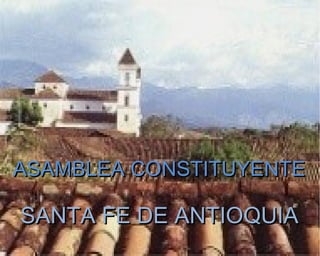 SANTA FE DE ANTIOQUIASANTA FE DE ANTIOQUIA
ASAMBLEA CONSTITUYENTEASAMBLEA CONSTITUYENTE
 
