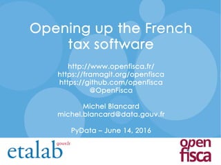Opening up the French
tax software
http://www.openfisca.fr/
https://framagit.org/openfisca
https://github.com/openfisca
@OpenFisca
Michel Blancard
michel.blancard@data.gouv.fr
PyData – June 14, 2016
 