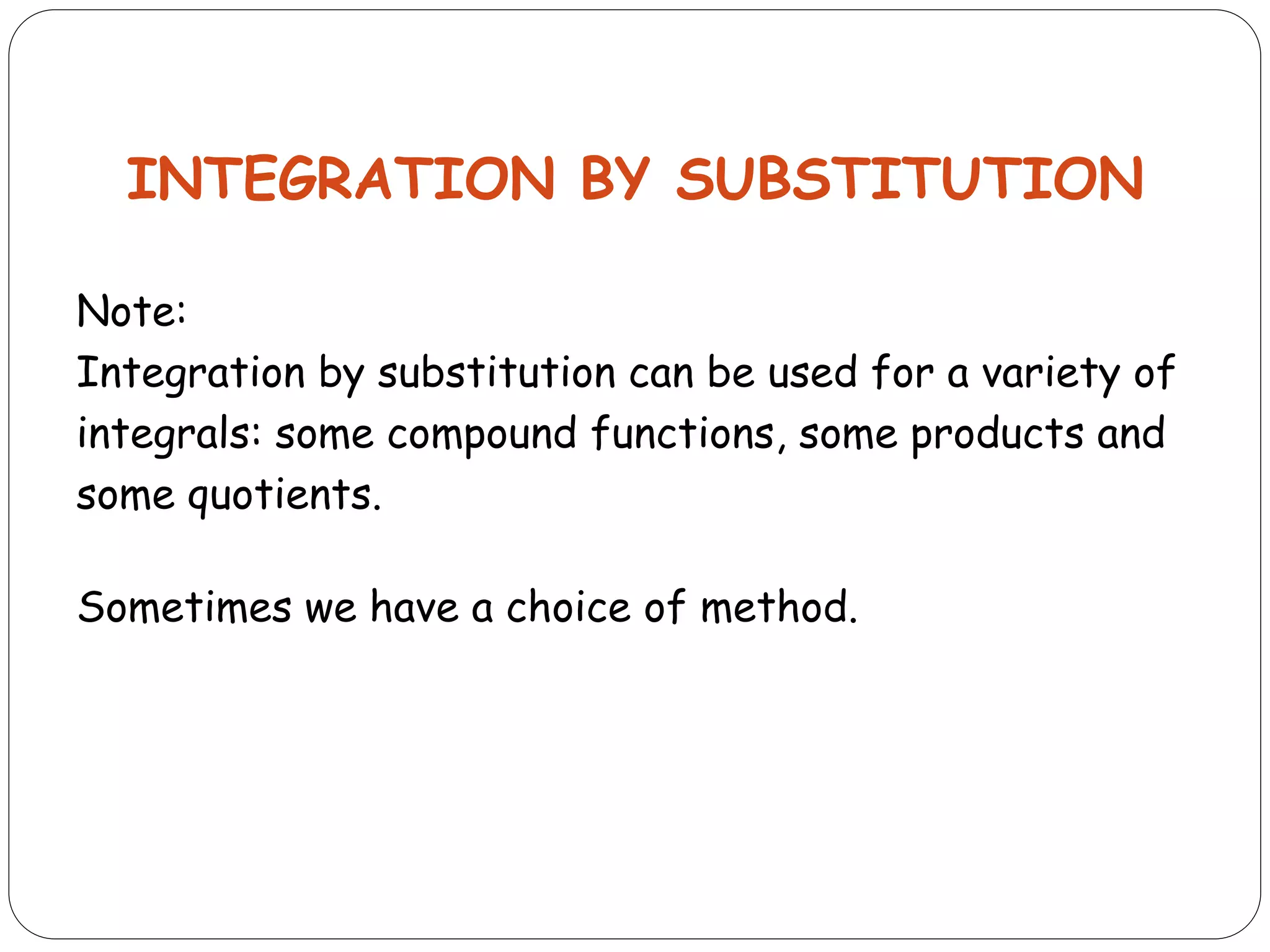 INTEGRATION BY SUBSTITUTION
Note:
Integration by substitution can be used for a variety of
integrals: some compound functions, some products and
some quotients.
Sometimes we have a choice of method.
 