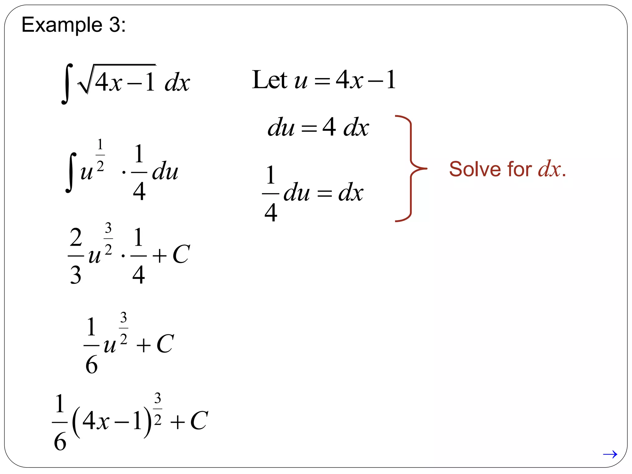 Example 3:
4 1x dx Let 4 1u x 
4du dx
1
4
du dx
Solve for dx.
1
2
1
4
u du
3
2
2 1
3 4
u C 
3
2
1
6
u C
 
3
2
1
4 1
6
x C 

 