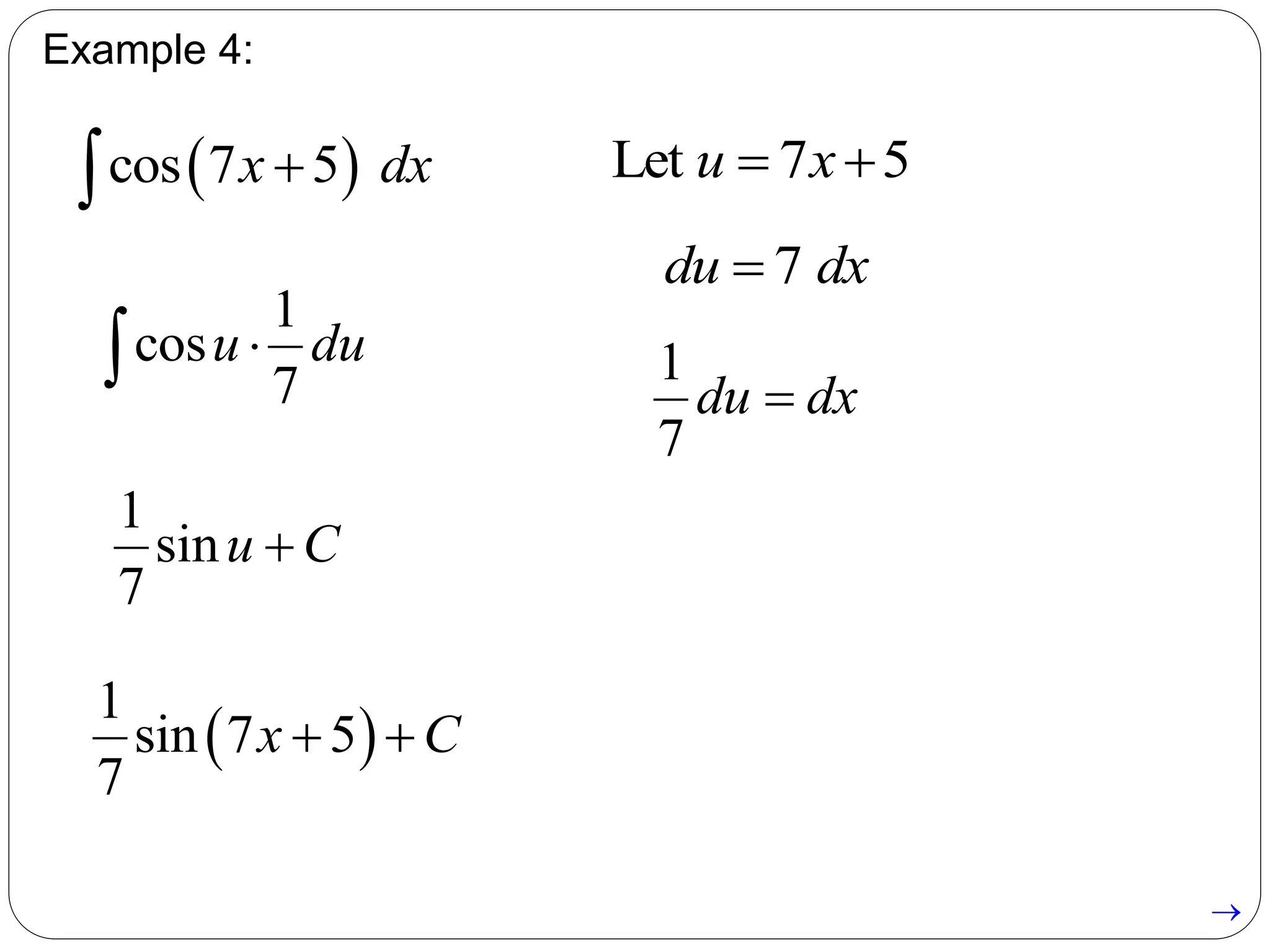 Example 4:
 cos 7 5x dx
7du dx
1
7
du dx
1
cos
7
u du
1
sin
7
u C
 
1
sin 7 5
7
x C 
Let 7 5u x 

 