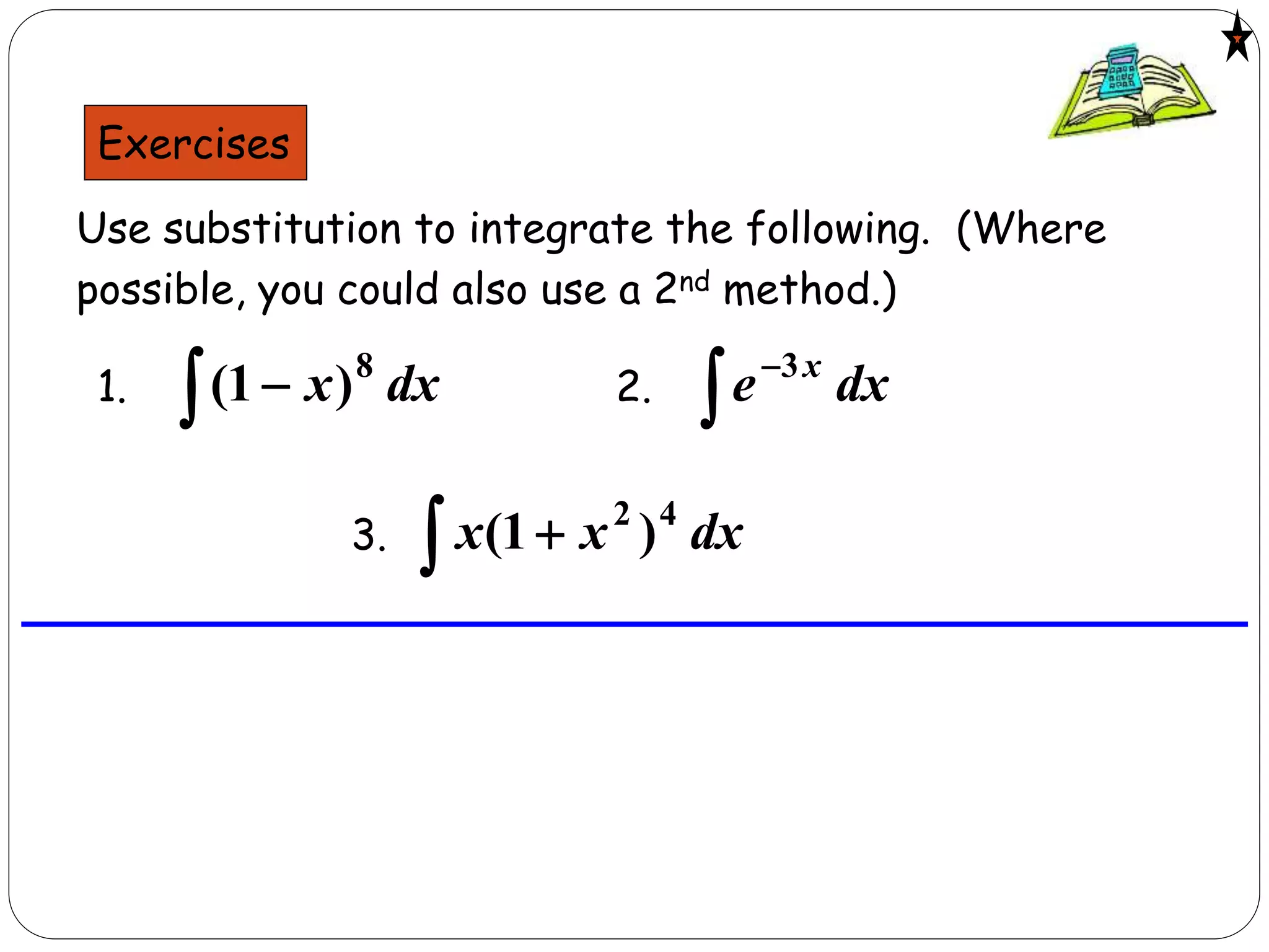 Exercises
Use substitution to integrate the following. (Where
possible, you could also use a 2nd method.)
  dxx 8
)1(1. 

dxe x3
2.
  dxxx 42
)1(3.
 