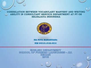 CORRELATION BETWEEN VOCABULARY MASTERY AND WRITING
ABILITY IN CONSULTANT SERVICE DEPARTMENT AT PT OS
SELNAJAYA INDONESIA
 