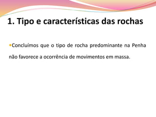 1. Tipo e características das rochas
Concluímos que o tipo de rocha predominante na Penha
não favorece a ocorrência de movimentos em massa.
 