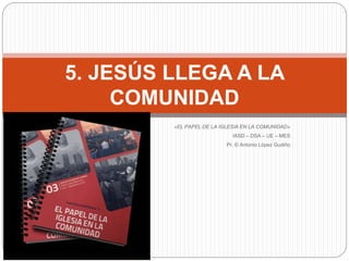 «EL PAPEL DE LA IGLESIA EN LA COMUNIDAD»
IASD – DSA – UE – MES
Pr. © Antonio López Gudiño
5. JESÚS LLEGA A LA
COMUNIDAD
 