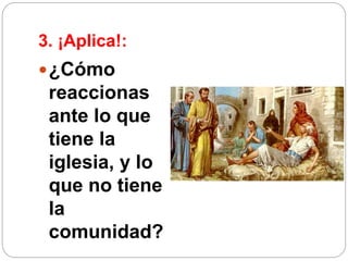 3. ¡Aplica!:
¿Cómo
reaccionas
ante lo que
tiene la
iglesia, y lo
que no tiene
la
comunidad?
 