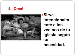 4. ¡Crea!:
Sirve
intencionalm
ente a los
vecinos de tu
iglesia según
su
necesidad.
 