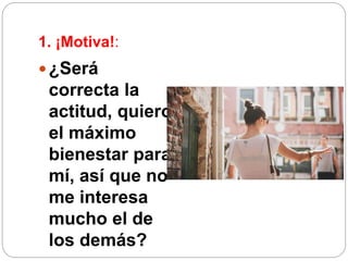 1. ¡Motiva!:
¿Será
correcta la
actitud, quiero
el máximo
bienestar para
mí, así que no
me interesa
mucho el de
los demás?
 