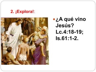 2. ¡Explora!:
¿A qué vino
Jesús?
Lc.4:18-19;
Is.61:1-2.
 