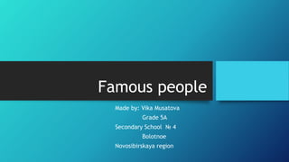 Famous people
Made by: Vika Musatova
Grade 5A
Secondary School № 4
Bolotnoe
Novosibirskaya region
 
