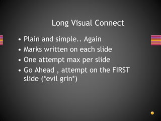 Long Visual Connect
• Plain and simple.. Again
• Marks written on each slide
• One attempt max per slide
• Go Ahead , attempt on the FIRST
slide (*evil grin*)
 