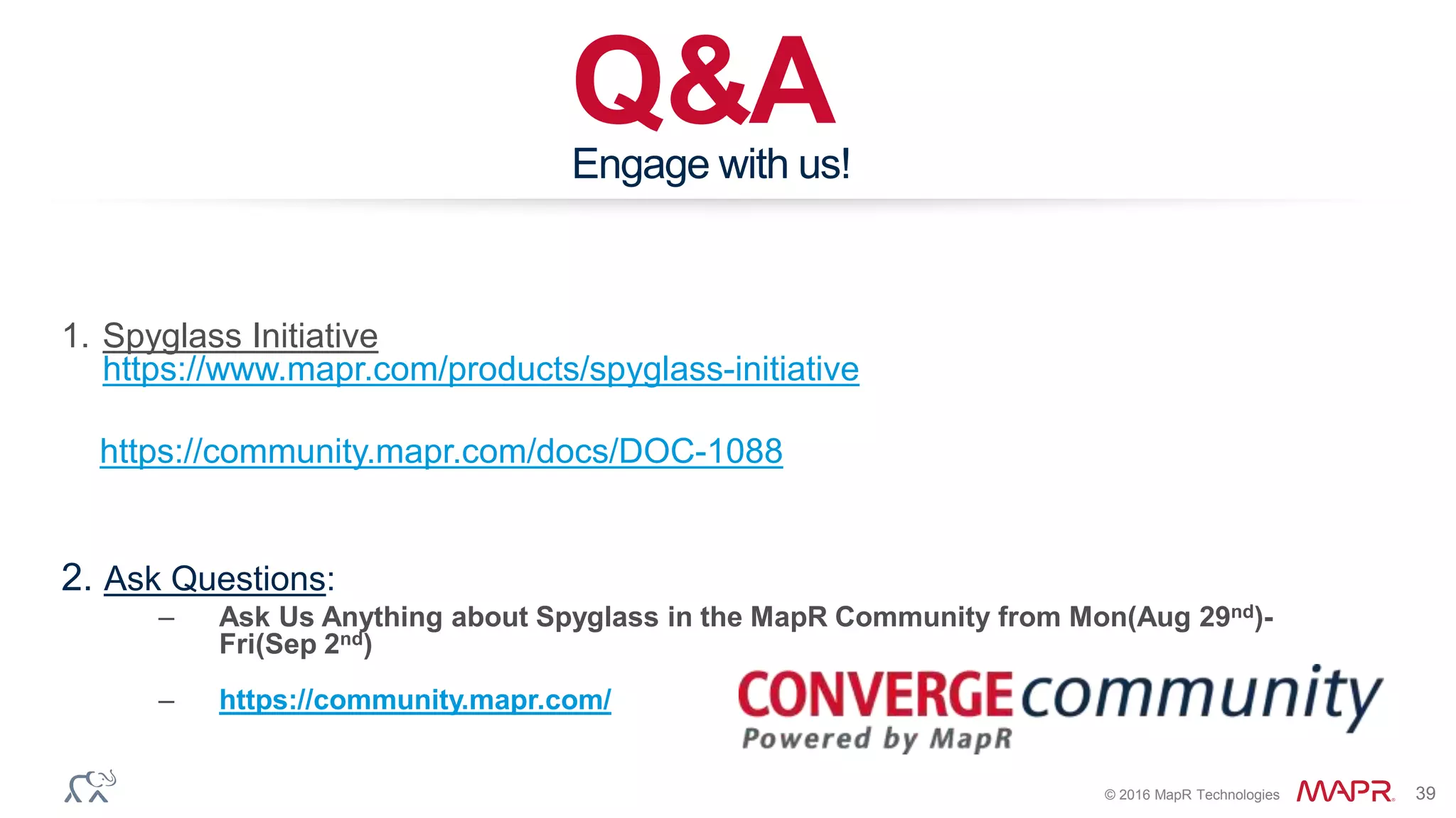© 2016 MapR Technologies 39
Q&AEngage with us!
1. Spyglass Initiative
https://www.mapr.com/products/spyglass-initiative
https://community.mapr.com/docs/DOC-1088
2. Ask Questions:
– Ask Us Anything about Spyglass in the MapR Community from Mon(Aug 29nd)-
Fri(Sep 2nd)
– https://community.mapr.com/
 