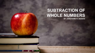 BY JOHN ROME R. ARANAS
SUBTRACTION OF
WHOLE NUMBERS
 