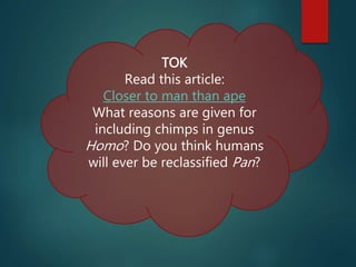 TOK
Read this article:
Closer to man than ape
What reasons are given for
including chimps in genus
Homo? Do you think humans
will ever be reclassified Pan?
 