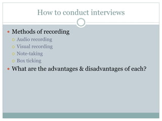 How to conduct interviews
 Methods of recording
 Audio recording
 Visual recording
 Note-taking
 Box ticking
 What are the advantages & disadvantages of each?
 