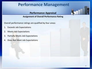 Performance Appraisal
Assignment of Overall Performance Rating
Overall performance ratings are qualified by four areas:
1. Exceeds Job Expectations
2. Meets Job Expectations
3. Partially Meets Job Expectations
4. Does Not Meet Job Expectations
Performance Management
38
 