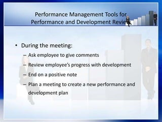 Performance Management Tools for
Performance and Development Review
• During the meeting:
– Ask employee to give comments
– Review employee’s progress with development
– End on a positive note
– Plan a meeting to create a new performance and
development plan
 